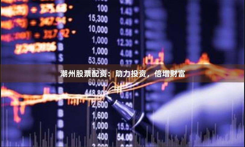 潮州股票配资：助力投资，倍增财富