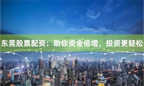 东莞股票配资：助你资金倍增，投资更轻松