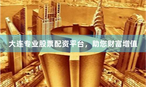大连专业股票配资平台，助您财富增值