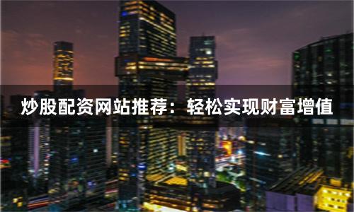 炒股配资网站推荐：轻松实现财富增值