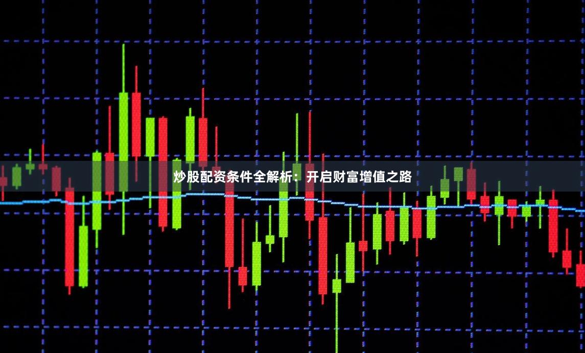 炒股配资条件全解析：开启财富增值之路