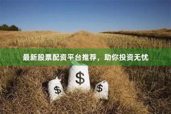 最新股票配资平台推荐，助你投资无忧