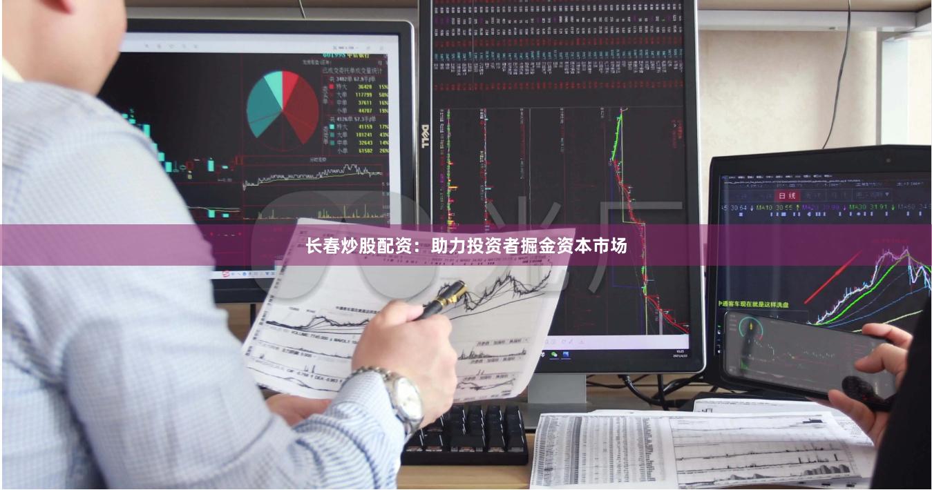 长春炒股配资：助力投资者掘金资本市场
