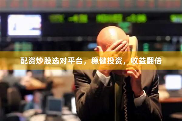 配资炒股选对平台，稳健投资，收益翻倍