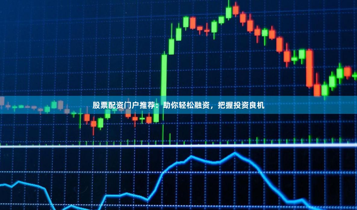 股票配资门户推荐：助你轻松融资，把握投资良机