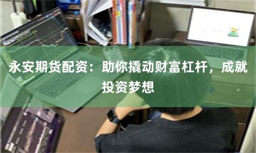 永安期货配资：助你撬动财富杠杆，成就投资梦想