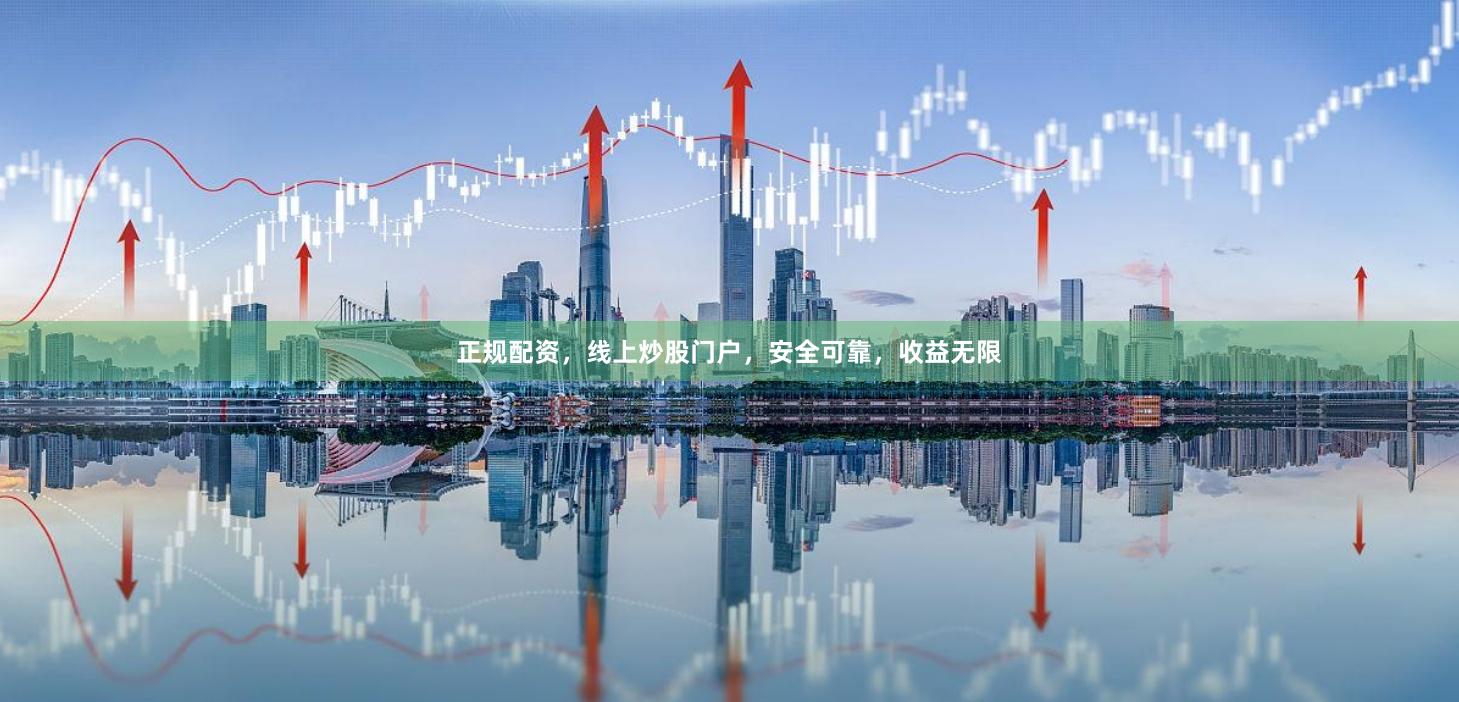 正规配资，线上炒股门户，安全可靠，收益无限