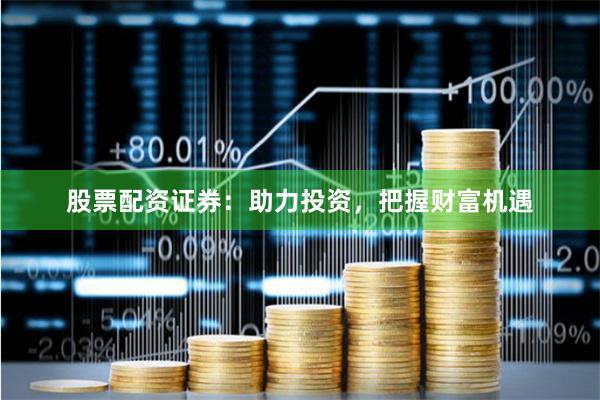 股票配资证券：助力投资，把握财富机遇
