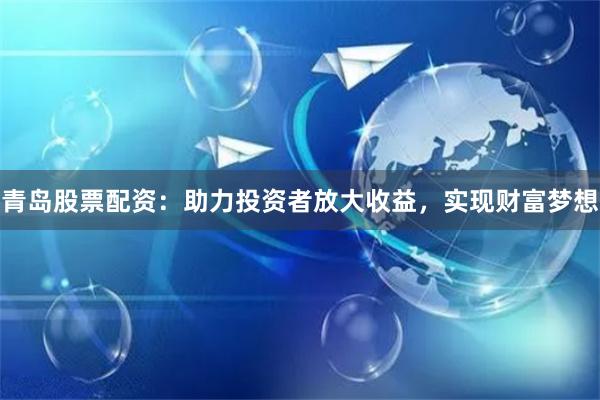 青岛股票配资：助力投资者放大收益，实现财富梦想