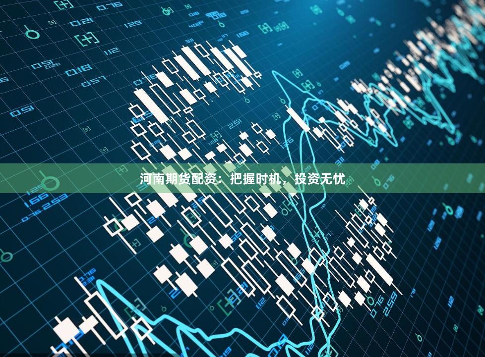 河南期货配资：把握时机，投资无忧
