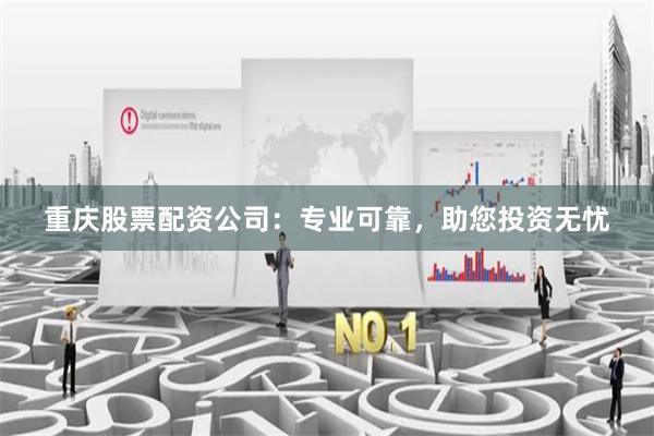 重庆股票配资公司：专业可靠，助您投资无忧