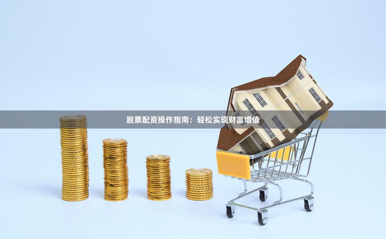 股票配资操作指南：轻松实现财富增值