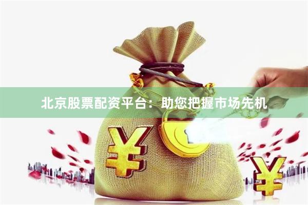 北京股票配资平台：助您把握市场先机
