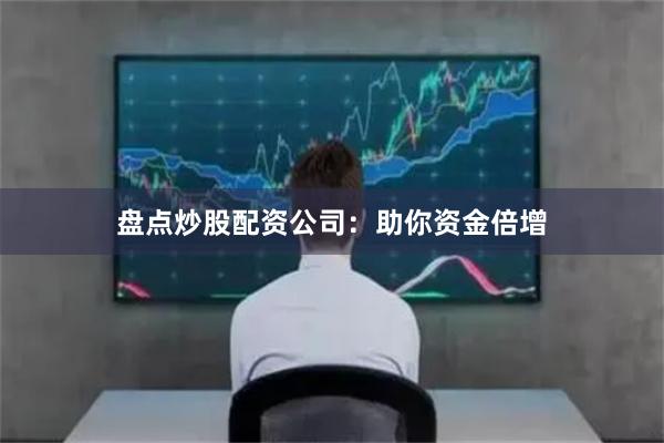 盘点炒股配资公司：助你资金倍增
