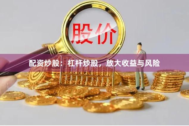 配资炒股：杠杆炒股，放大收益与风险