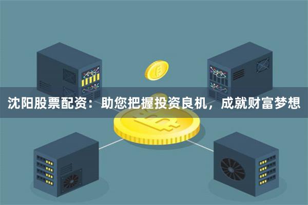 沈阳股票配资：助您把握投资良机，成就财富梦想