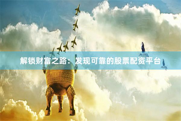 解锁财富之路：发现可靠的股票配资平台