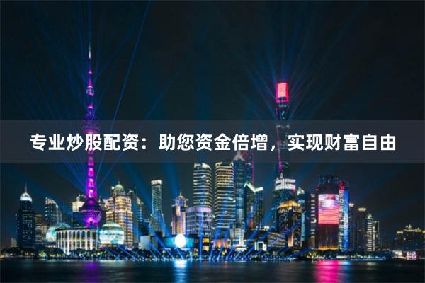 专业炒股配资：助您资金倍增，实现财富自由