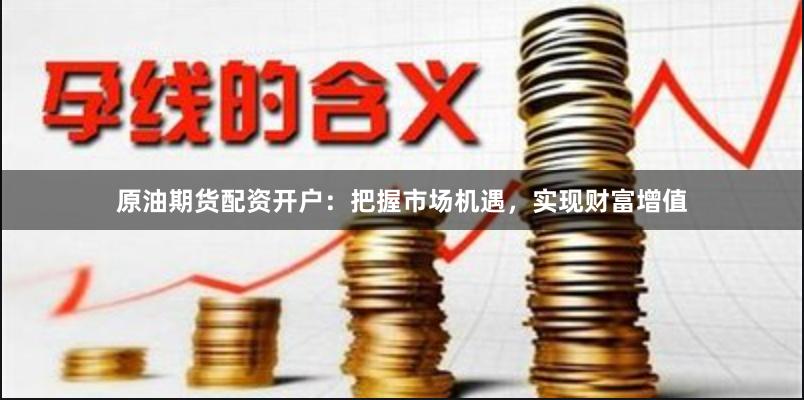 原油期货配资开户：把握市场机遇，实现财富增值