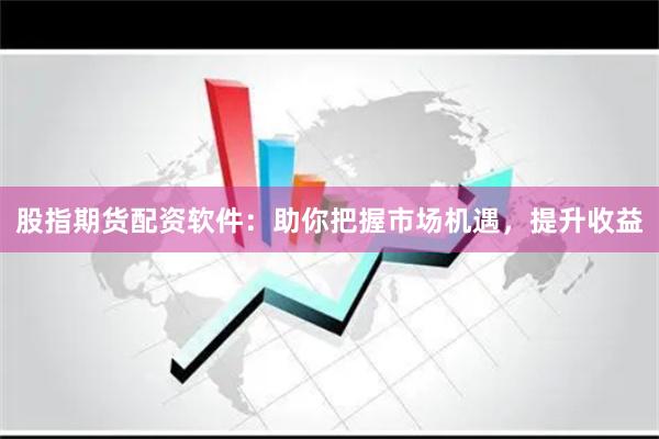 股指期货配资软件：助你把握市场机遇，提升收益