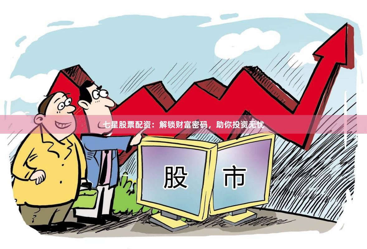 七星股票配资：解锁财富密码，助你投资无忧