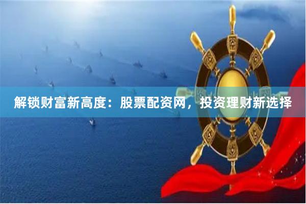 解锁财富新高度：股票配资网，投资理财新选择