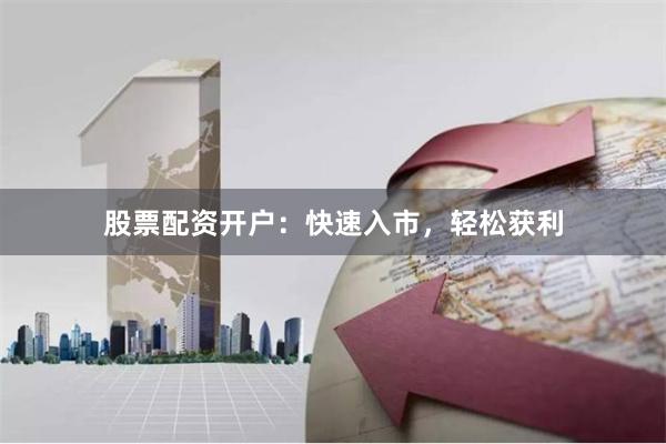 股票配资开户：快速入市，轻松获利
