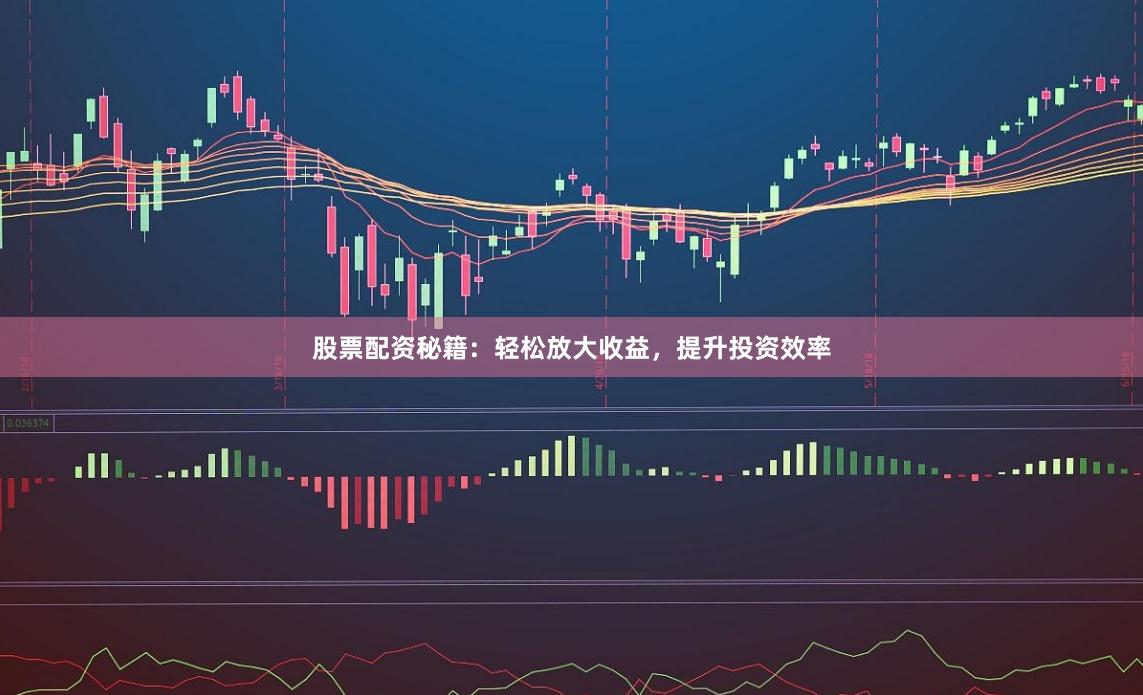股票配资秘籍：轻松放大收益，提升投资效率