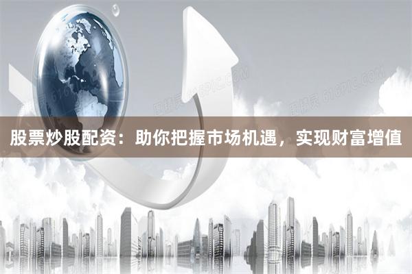 股票炒股配资：助你把握市场机遇，实现财富增值