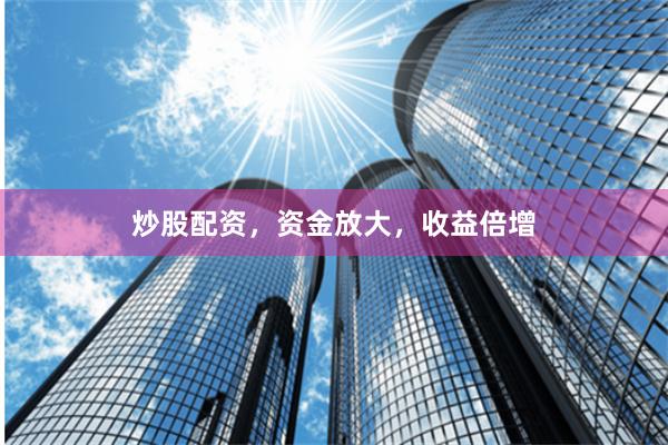 炒股配资，资金放大，收益倍增