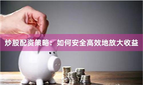 炒股配资策略：如何安全高效地放大收益