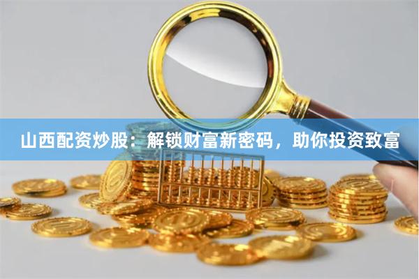 山西配资炒股：解锁财富新密码，助你投资致富