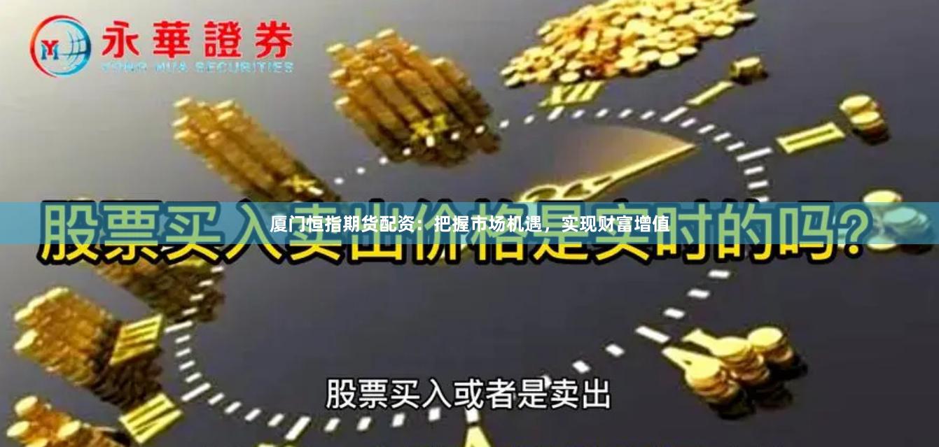 厦门恒指期货配资：把握市场机遇，实现财富增值