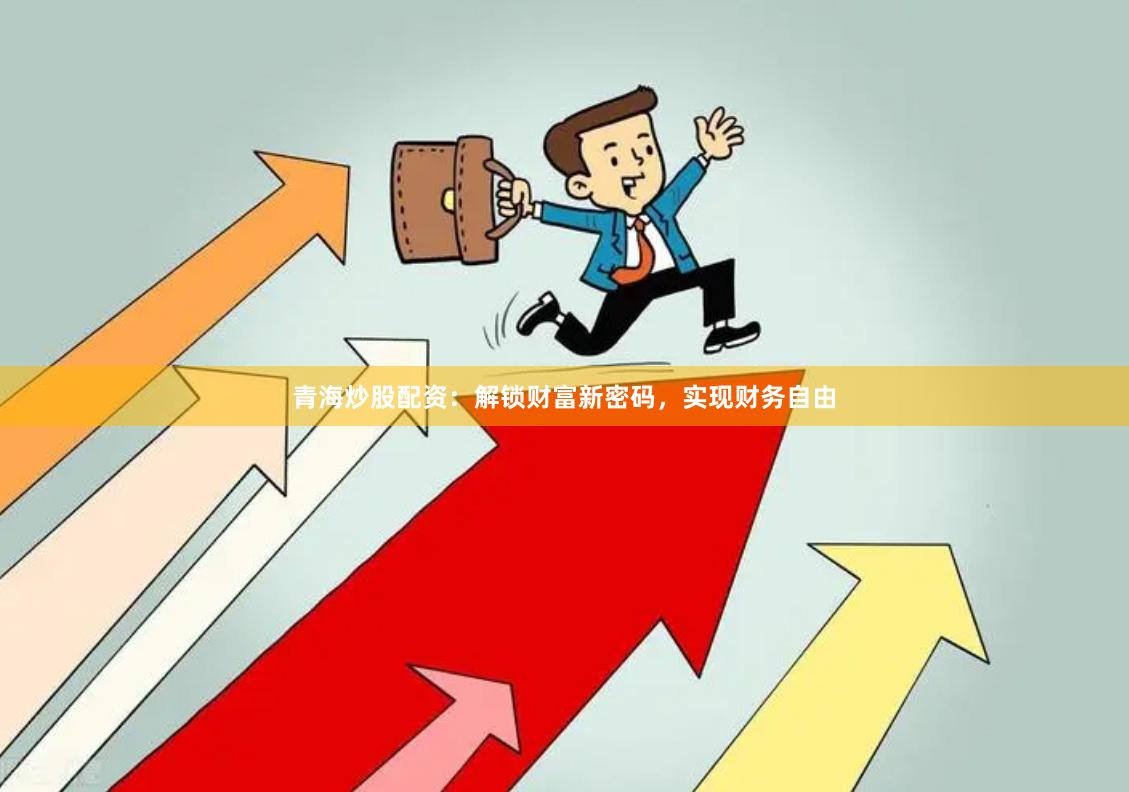 青海炒股配资：解锁财富新密码，实现财务自由