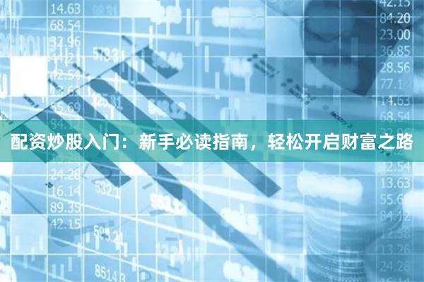 配资炒股入门：新手必读指南，轻松开启财富之路