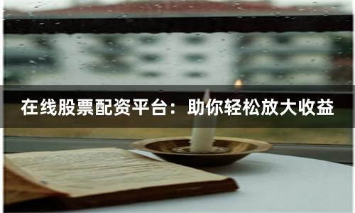 在线股票配资平台：助你轻松放大收益