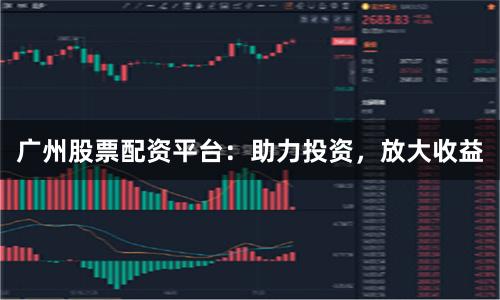 广州股票配资平台：助力投资，放大收益