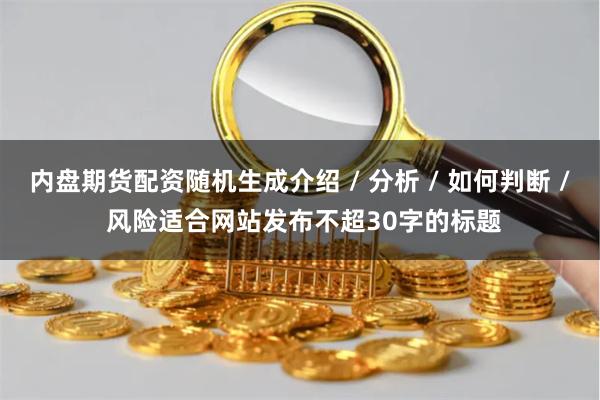 内盘期货配资随机生成介绍 / 分析 / 如何判断 / 风险适合网站发布不超30字的标题