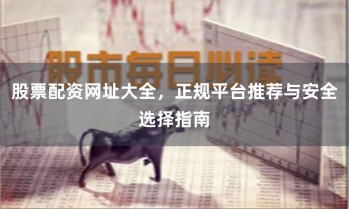 股票配资网址大全，正规平台推荐与安全选择指南